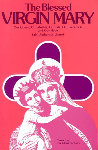 The Blessed Virgin Mary: Our Queen, Our Mother, Our Life, Our Sweetness and Our Hope (Excerpts from The Glories of Mary)  St. Alphonsus Liguori